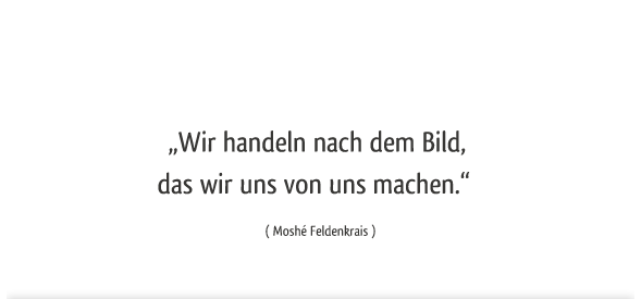 Wir handeln nach dem Bild, das wir uns von uns machen. -Moshé Feldenkrais